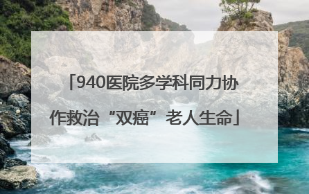 940医院多学科同力协作救治“双癌”老人生命