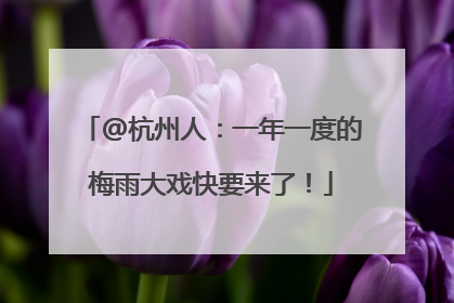 @杭州人：一年一度的梅雨大戏快要来了！