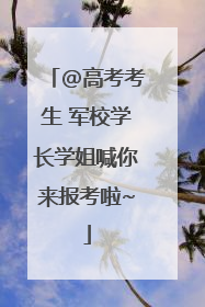 @高考考生 军校学长学姐喊你来报考啦~