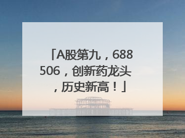 A股第九，688506，创新药龙头，历史新高！