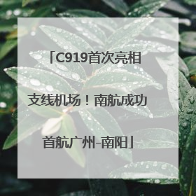C919首次亮相支线机场！南航成功首航广州-南阳