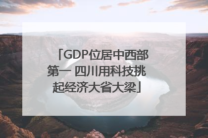 GDP位居中西部第一 四川用科技挑起经济大省大梁