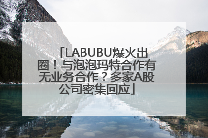 LABUBU爆火出圈！与泡泡玛特合作有无业务合作？多家A股公司密集回应