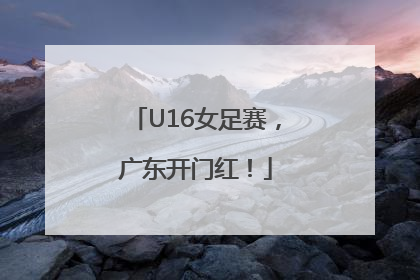 U16女足赛，广东开门红！
