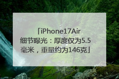iPhone17Air细节曝光：厚度仅为5.5毫米，重量约为146克
